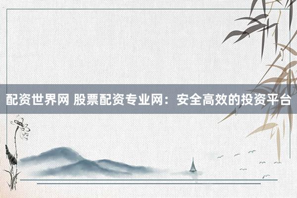 配资世界网 股票配资专业网：安全高效的投资平台