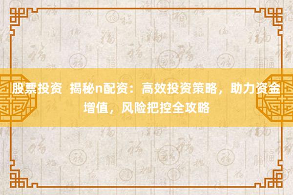 股票投资  揭秘n配资：高效投资策略，助力资金增值，风险把控全攻略