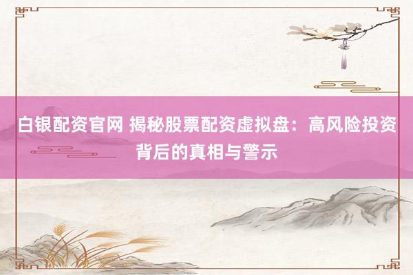 白银配资官网 揭秘股票配资虚拟盘：高风险投资背后的真相与警示