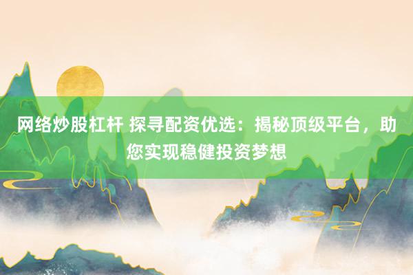 网络炒股杠杆 探寻配资优选：揭秘顶级平台，助您实现稳健投资梦想