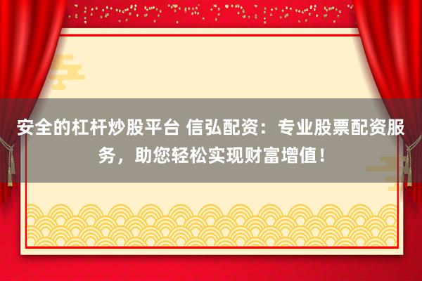 安全的杠杆炒股平台 信弘配资：专业股票配资服务，助您轻松实现财富增值！