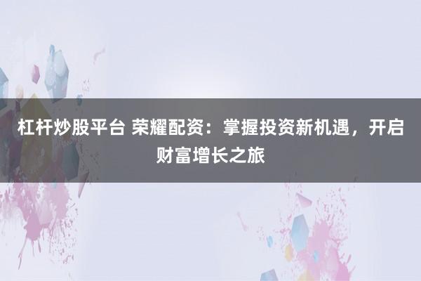 杠杆炒股平台 荣耀配资：掌握投资新机遇，开启财富增长之旅