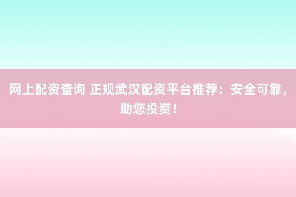 网上配资查询 正规武汉配资平台推荐：安全可靠，助您投资！