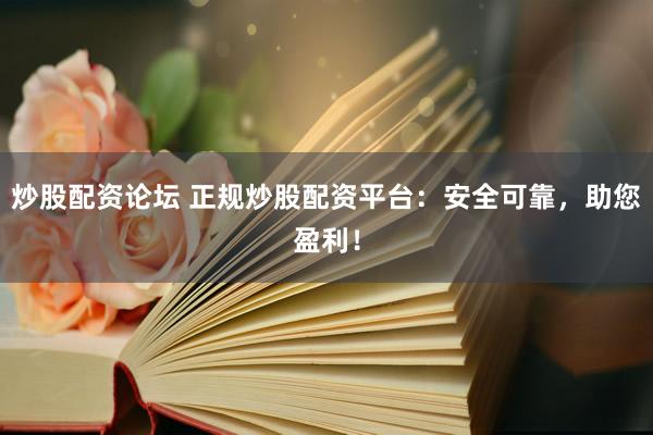 炒股配资论坛 正规炒股配资平台：安全可靠，助您盈利！
