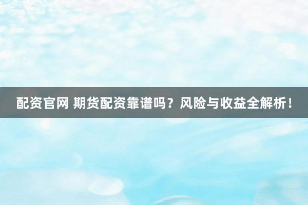 配资官网 期货配资靠谱吗？风险与收益全解析！
