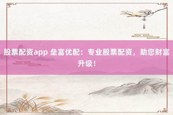 股票配资app 垒富优配：专业股票配资，助您财富升级！