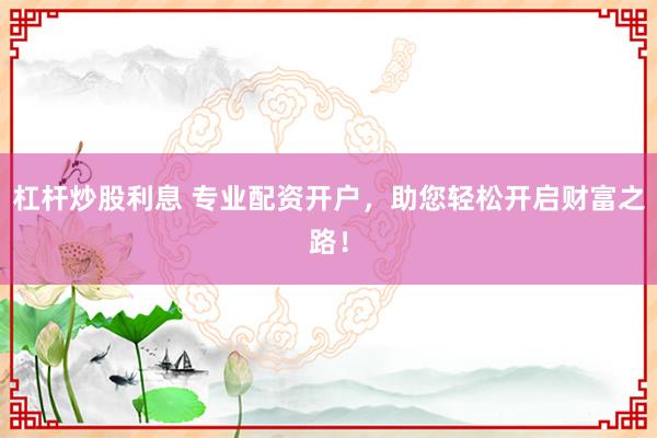 杠杆炒股利息 专业配资开户，助您轻松开启财富之路！