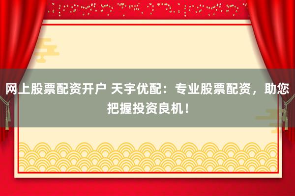 网上股票配资开户 天宇优配：专业股票配资，助您把握投资良机！