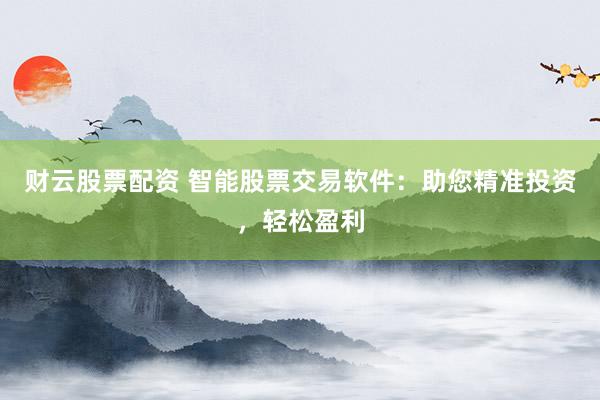 财云股票配资 智能股票交易软件：助您精准投资，轻松盈利
