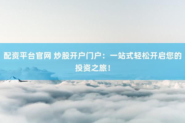配资平台官网 炒股开户门户：一站式轻松开启您的投资之旅！