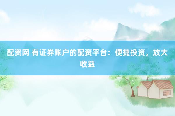 配资网 有证券账户的配资平台：便捷投资，放大收益