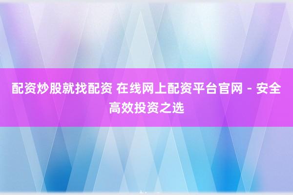 配资炒股就找配资 在线网上配资平台官网 - 安全高效投资之选