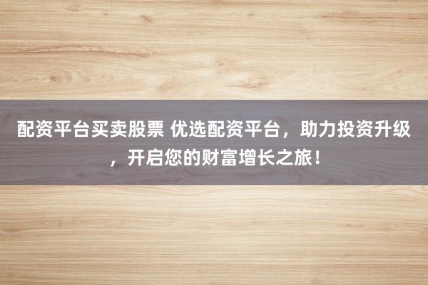 配资平台买卖股票 优选配资平台，助力投资升级，开启您的财富增长之旅！