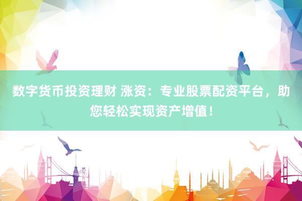 数字货币投资理财 涨资：专业股票配资平台，助您轻松实现资产增值！