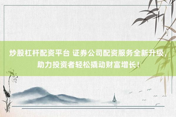 炒股杠杆配资平台 证券公司配资服务全新升级，助力投资者轻松撬动财富增长！