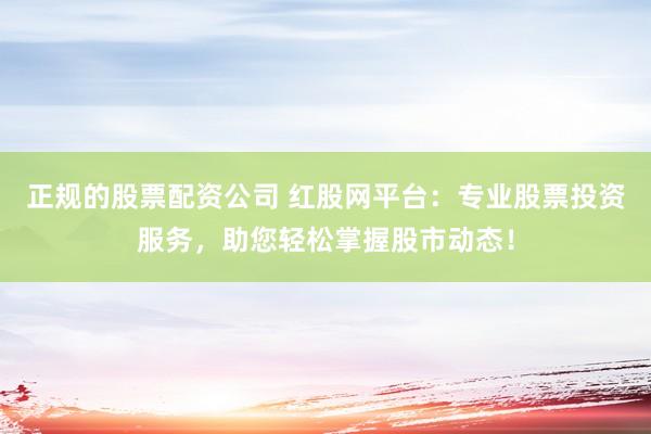 正规的股票配资公司 红股网平台：专业股票投资服务，助您轻松掌握股市动态！