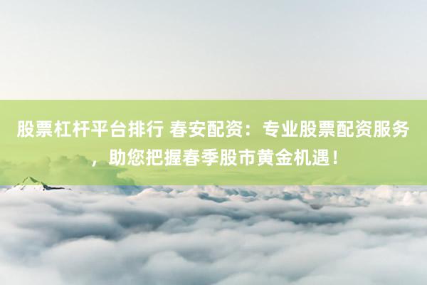 股票杠杆平台排行 春安配资：专业股票配资服务，助您把握春季股市黄金机遇！