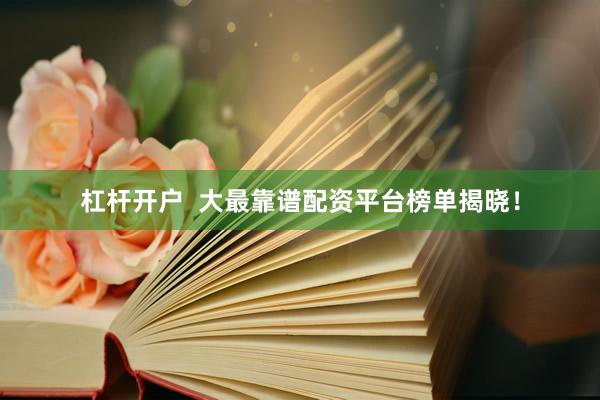 杠杆开户  大最靠谱配资平台榜单揭晓！