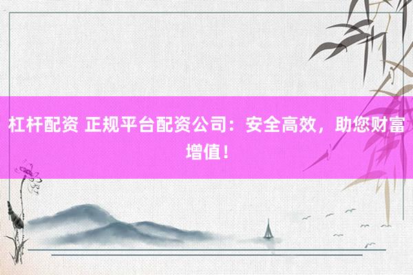 杠杆配资 正规平台配资公司：安全高效，助您财富增值！