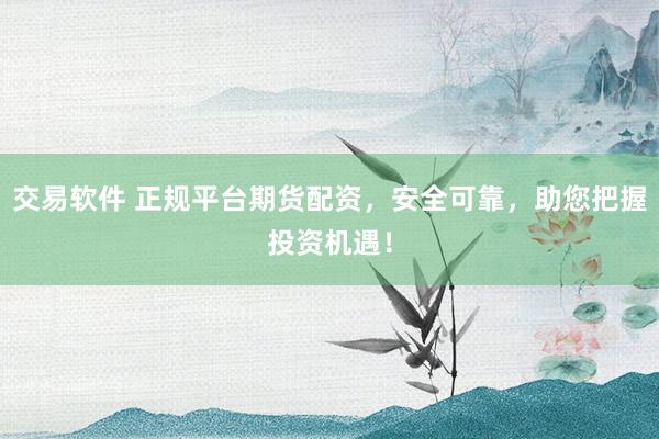 交易软件 正规平台期货配资，安全可靠，助您把握投资机遇！