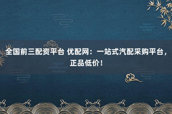 全国前三配资平台 优配网：一站式汽配采购平台，正品低价！