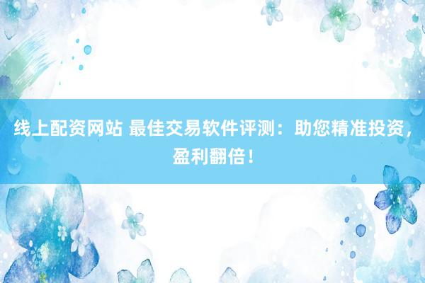 线上配资网站 最佳交易软件评测：助您精准投资，盈利翻倍！