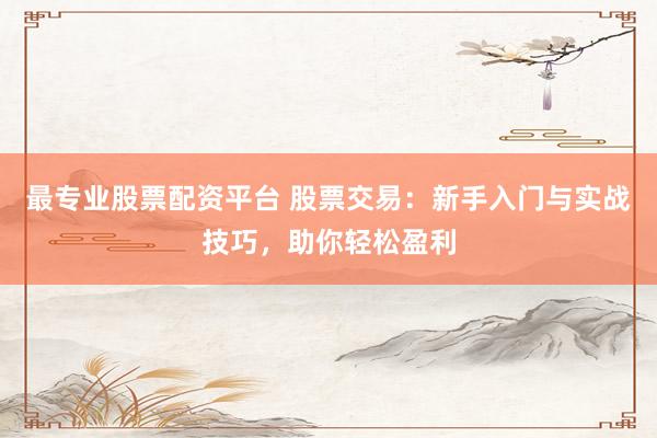 最专业股票配资平台 股票交易：新手入门与实战技巧，助你轻松盈利