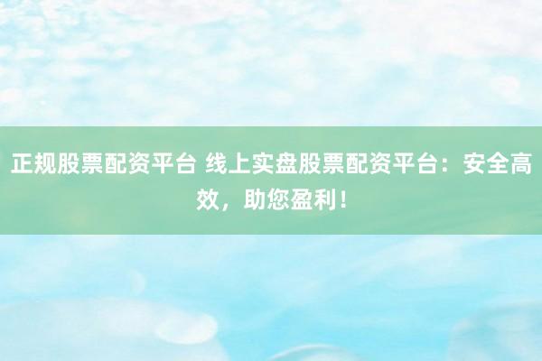 正规股票配资平台 线上实盘股票配资平台：安全高效，助您盈利！