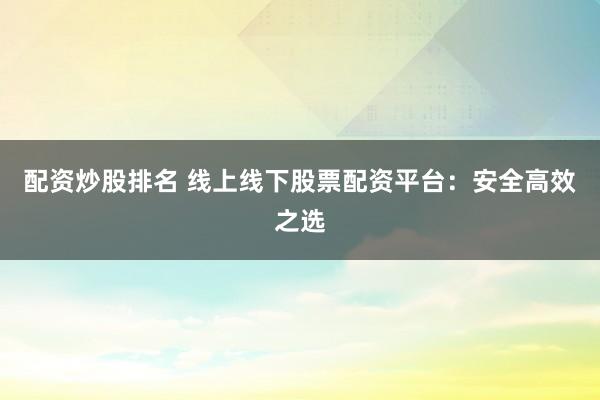 配资炒股排名 线上线下股票配资平台：安全高效之选