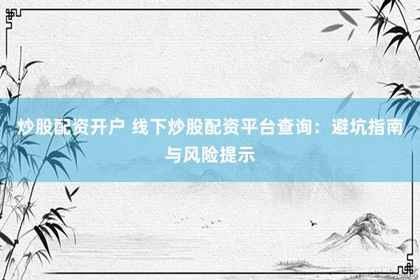 炒股配资开户 线下炒股配资平台查询：避坑指南与风险提示