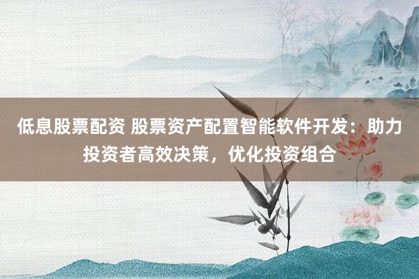 低息股票配资 股票资产配置智能软件开发：助力投资者高效决策，优化投资组合