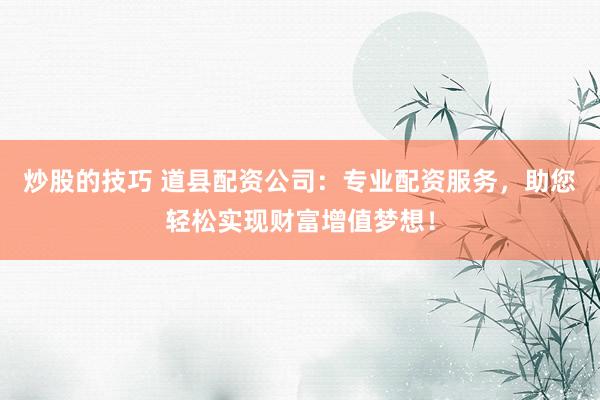 炒股的技巧 道县配资公司：专业配资服务，助您轻松实现财富增值梦想！