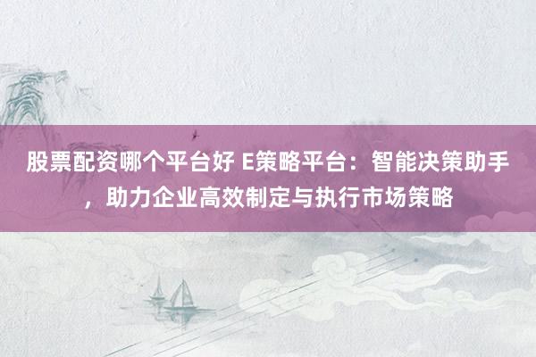 股票配资哪个平台好 E策略平台：智能决策助手，助力企业高效制定与执行市场策略
