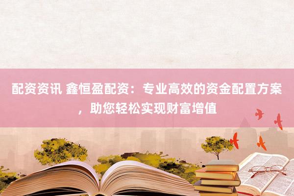 配资资讯 鑫恒盈配资：专业高效的资金配置方案，助您轻松实现财富增值