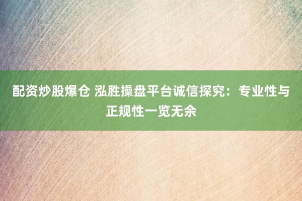 配资炒股爆仓 泓胜操盘平台诚信探究：专业性与正规性一览无余