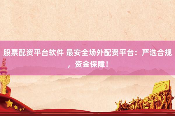 股票配资平台软件 最安全场外配资平台：严选合规，资金保障！