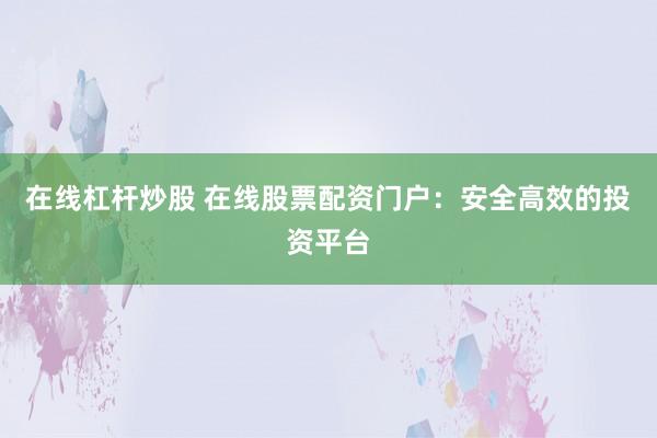 在线杠杆炒股 在线股票配资门户：安全高效的投资平台