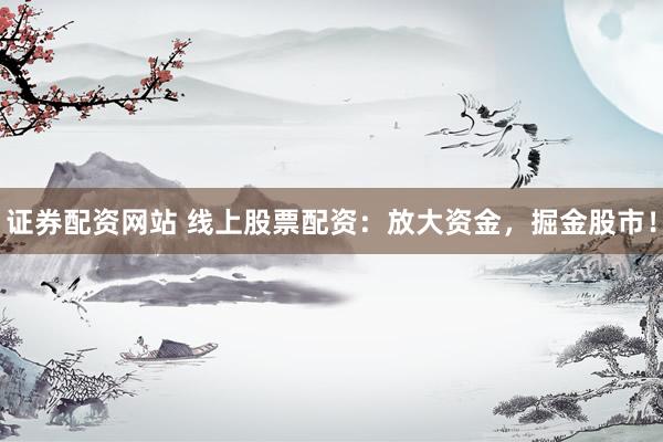 证券配资网站 线上股票配资：放大资金，掘金股市！
