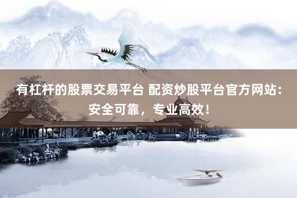 有杠杆的股票交易平台 配资炒股平台官方网站：安全可靠，专业高效！