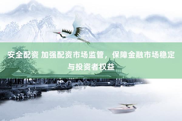 安全配资 加强配资市场监管，保障金融市场稳定与投资者权益