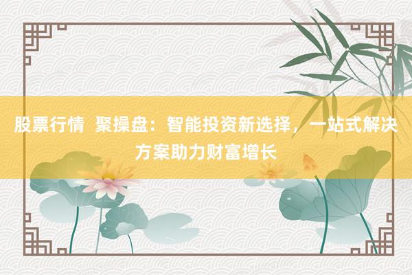 股票行情  聚操盘：智能投资新选择，一站式解决方案助力财富增长