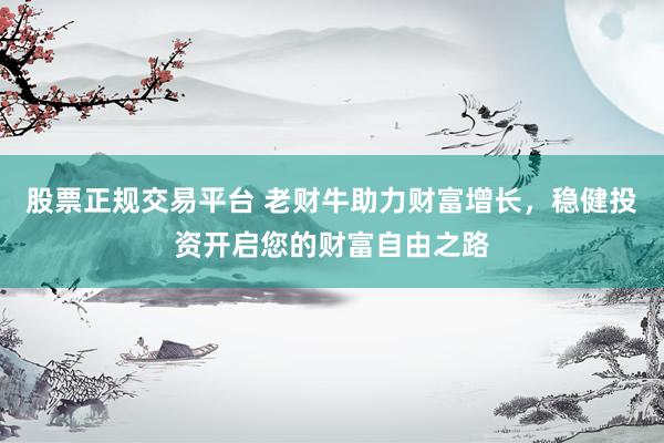 股票正规交易平台 老财牛助力财富增长，稳健投资开启您的财富自由之路
