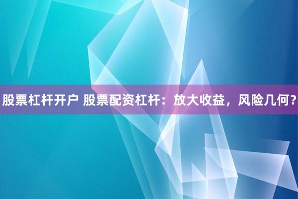 股票杠杆开户 股票配资杠杆：放大收益，风险几何？