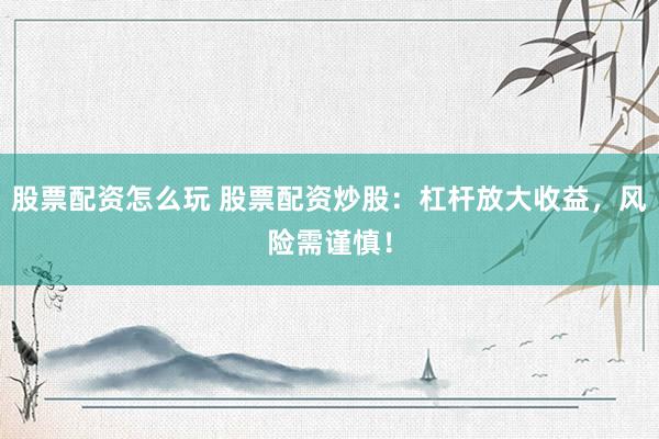 股票配资怎么玩 股票配资炒股：杠杆放大收益，风险需谨慎！