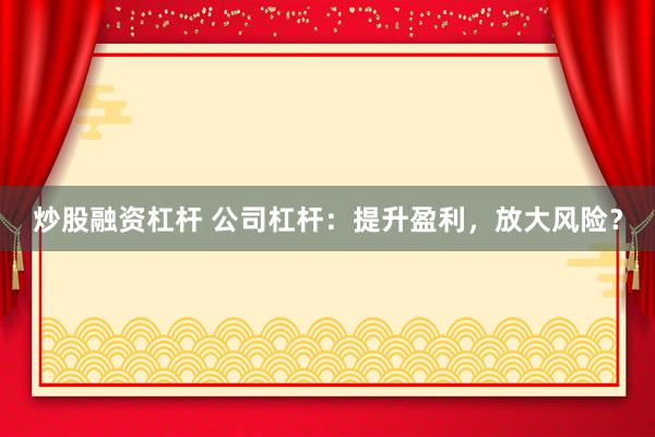 炒股融资杠杆 公司杠杆：提升盈利，放大风险？