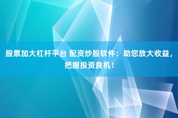 股票加大杠杆平台 配资炒股软件：助您放大收益，把握投资良机！