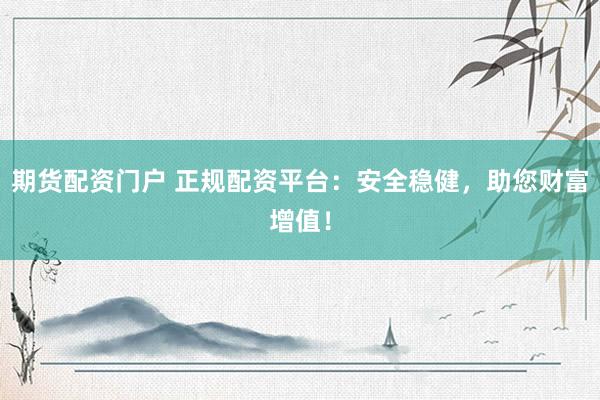 期货配资门户 正规配资平台：安全稳健，助您财富增值！