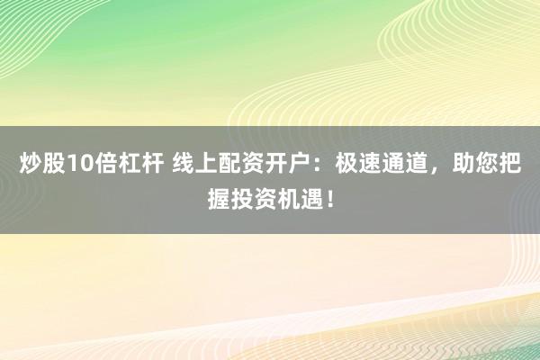 炒股10倍杠杆 线上配资开户：极速通道，助您把握投资机遇！