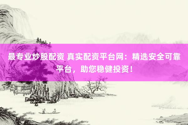 最专业炒股配资 真实配资平台网：精选安全可靠平台，助您稳健投资！