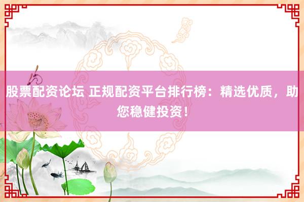 股票配资论坛 正规配资平台排行榜：精选优质，助您稳健投资！
